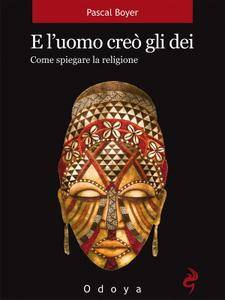 Pascal Boyer – E l’uomo creò gli dei: Come spiegare la religione (2016)