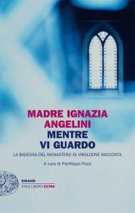Madre Ignazia Angelini – Mentre vi guardo. La badessa del monastero di Viboldone racconta (2013)
