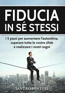 Sandro Venturi – Fiducia in sé stessi: I 5 passi per aumentare l’autostima, superare tutte le vostre sfide e realizzare i vostri sogni (2017)