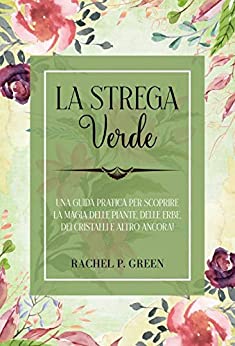 La Strega Verde: Una guida pratica per scoprire la magia delle piante, delle erbe, dei cristalli e altro ancora! di [Rachel P. Green]
