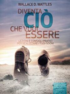 Wallace D. Wattles – Diventa ciò che vuoi essere. Lezioni e consigli pratici per realizzare i tuoi sogni (2013)