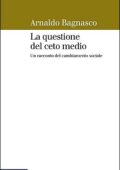Arnaldo Bagnasco - La questione del ceto medio. Un racconto del cambiamento sociale (2016)