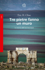 Eric H. Cline – Tre pietre fanno un muro. La storia dell’archeologia (2018)