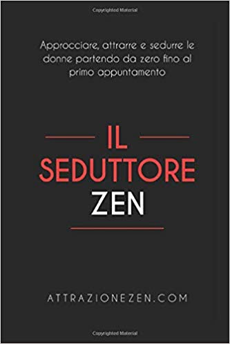 Attrazione Zen – Il Seduttore Zen: Approcciare, attrarre e sedurre le donne partendo da zero fino al primo appuntamento (2019)