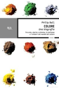Philip Ball – Colore. Una biografia. Tra arte, storia e chimica, la bellezza e i misteri del mondo del colore (2012)