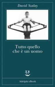 David Szalay – Tutto quello che è un uomo (2017)