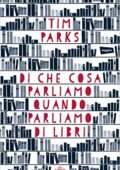 Tim Parks - Di che cosa parliamo quando parliamo di libri (2015)