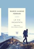 Marco Albino Ferrari - La via incantata. Nella natura, dove si basta a sé stessi (2017)