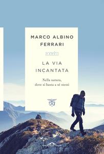 Marco Albino Ferrari – La via incantata. Nella natura, dove si basta a sé stessi (2017)