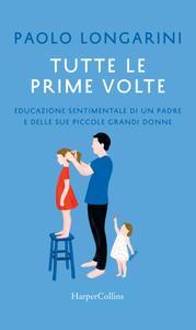 Paolo Longarini – Tutte le prime volte. Educazione sentimentale di un padre e delle sue piccole grandi donne (2016)