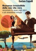Gaetano Cappelli - Romanzo irresistibile della mia vita vera raccontata fin quasi negli ultimi e più straordinari sviluppi (2012)