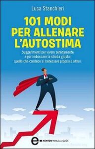 Luca Stanchieri – 101 modi per allenare l’autostima. Suggerimenti per vivere serenamente e per imboccare la strada giusta… (2011)