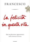 Papa Francesco - La felicità in questa vita. Una meditazione appassionata sull'esistenza terrena  (2017)