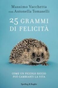 Massimo Vacchetta, Antonella Tomaselli – 25 grammi di felicità. Come un piccolo riccio può cambiarti la vita (2017)