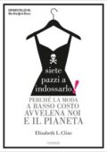 Elisabeth L. Cline - Siete pazzi a indossarlo. Perché la moda a basso costo avvelena noi e il pianeta (2018)