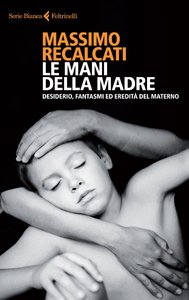 Massimo Recalcati – Le mani della madre. Desiderio, Fantasmi ed eredità del materno (2015)