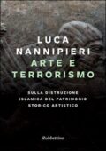Luca Nannipieri - Arte e terrorismo. Sulla distruzione islamica del patrimonio storico artistico (2015)