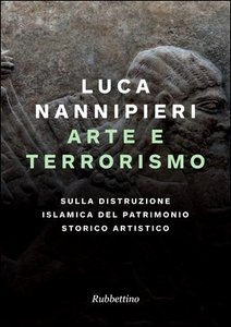 Luca Nannipieri – Arte e terrorismo. Sulla distruzione islamica del patrimonio storico artistico (2015)