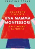 Cristina Tébar - Come sono diventata una mamma Montessori e ho trovato la felicità (2018)