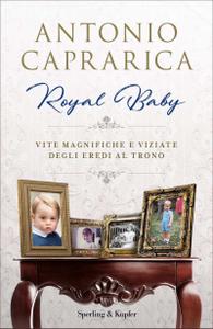 Antonio Caprarica – Royal baby. Vite magnifiche e viziate degli eredi al trono (2018)