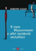 Roberto Casati - Il caso Wassermann e altri incidenti metafisici (2011)