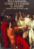 Eva Cantarella - Come uccidere il padre. Genitori e figli da Roma a oggi (2017)