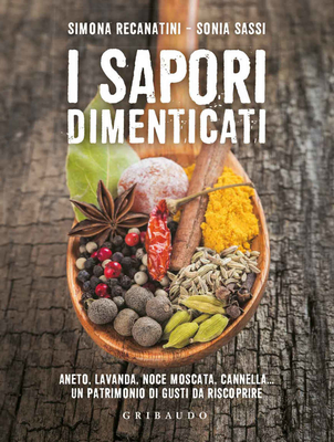 Simona Recanatini, Sonia Sassi – I sapori dimenticati. Aneto, lavanda, noce moscata, cannella. Un patrimonio di gusti da riscoprire (2017)