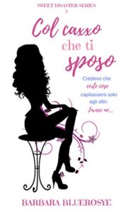 Barbara Bluerosye  – Sweet Disaster Series Vol. 3. Col Caxxo che ti sposo (2018)