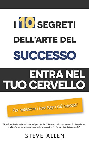 Steve Allen – I 10 segreti dell arte del successo: Entra nel tuo cervello per realizzare i tuoi sogni piú nascosti (2018)