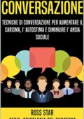 Ross Star - Conversazione: Tecniche di Conversazione per Aumentare il Carisma, l'Autostima e Diminuire l'Ansia Sociale  (2019)