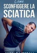 Angelo Liberali - SCIATICA / COME SCONFIGGERE LA SCIATICA, LA LOMBOSCIATALGIA CAUSATA DAL NERVO SCIATICO INFIAMMATO: La guida completa per chi soffre di sciatica, sciatalgia o lombosciatalgia(2016)