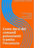 Giancarlo Fornei - Come darsi dei comandi potenzianti tramite l'inconscio: Un Ebook della Collana "Gli Economici" di Giancarlo Fornei (Gli Economici di Giancarlo Fornei Vol. 6)(2014)
