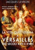 Jacques Levron - La vita quotidiana a Versailles nei secoli XVII e XVIII. Rituali, intrighi, feste nella grande reggia (2017)