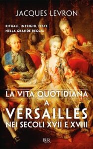 Jacques Levron – La vita quotidiana a Versailles nei secoli XVII e XVIII. Rituali, intrighi, feste nella grande reggia (2017)