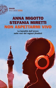 Anna Migotto, Stefania Miretti – Non aspettarmi vivo. La banalità dell’orrore nelle voci dei ragazzi jihadisti (2017)