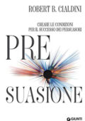Robert B. Cialdini - Pre-suasione. Creare le condizioni per il successo dei persuasori (2017)
