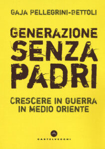 Gaja Pellegrini-Bettoli – Generazione senza padri. Crescere in guerra in Medio Oriente (2019)