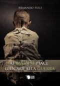 img Armando Mele - Ai bambini piace giocare alla guerra (2016)