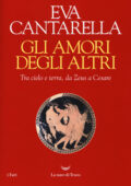Eva Cantarella - Gli amori degli altri. Tra cielo e terra, da Zeus a Cesare (2018)