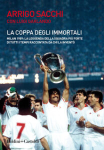 Arrigo Sacchi, Luigi Garlando – La coppa degli immortali. Milan 1989: la leggenda della squadra più forte di tutti i tempi raccontata da chi la inventò (2019)