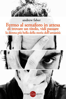 Andrew Faber – Fermo al semaforo in attesa di trovare un titolo, vidi passare la donna più bella della storia dell’umanità (2018)