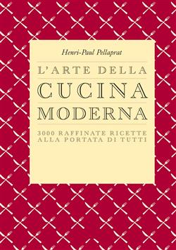 Henri-Paul Pellaprat – L’arte della cucina moderna. 3000 raffinate ricette alla portata di tutti (2014)