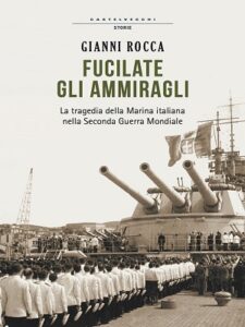 Gianni Rocca – Fucilate gli Ammiragli.La tragedia della Marina italiana nella Seconda Guerra Mondiale (2014)