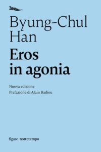 Chul Han Byung – Eros In Agonia. Nuova edizione – Prefazione di Alain Badiou (2019)