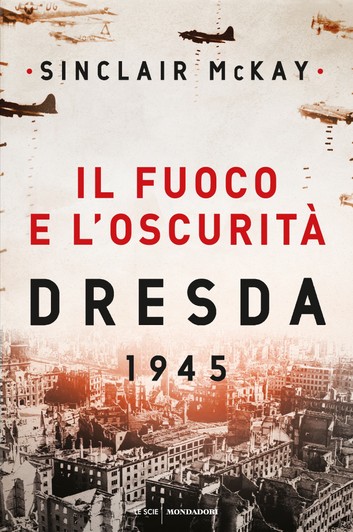 Sinclair McKay – Il fuoco e l’oscurità. Dresda 1945 (2020)