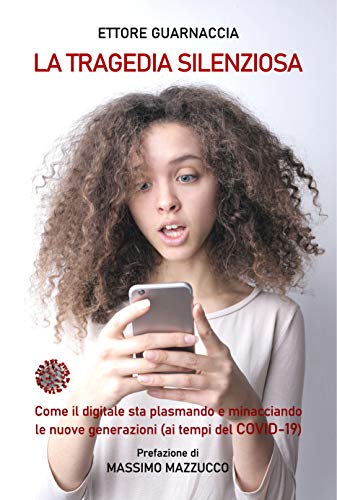 La tragedia silenziosa: Come il digitale sta plasmando e minacciando le nuove generazioni (ai tempi del COVID-19) di [Ettore Guarnaccia, Massimo Mazzucco]