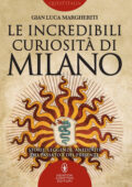 Gian Luca Margheriti - Le incredibili curiosità di Milano (2017)