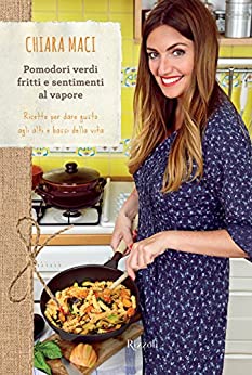 Chiara Maci – Pomodori verdi fritti e sentimenti al vapore. Ricette per dare gusto agli alti e bassi della vita (2013)