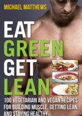 img Michael Matthews - Eat Green Get Lean: 100 Vegetarian and Vegan Recipes for Building Muscle, Ge