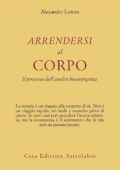 Alexander Lowen - Arrendersi al Corpo. Il Processo dell'Analisi Bioenergetica (1994)
